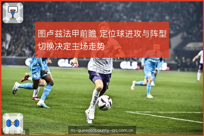 图卢兹法甲前瞻 定位球进攻与阵型切换决定主场走势 图卢兹法甲前瞻 定位球进攻与阵型切换决定主场走势