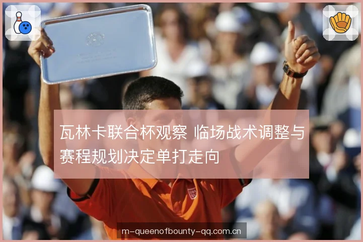 瓦林卡联合杯观察 临场战术调整与赛程规划决定单打走向